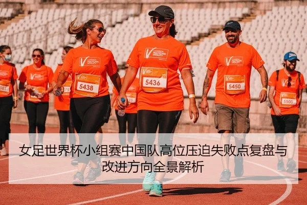 女足世界杯小组赛中国队高位压迫失败点复盘与改进方向全景解析