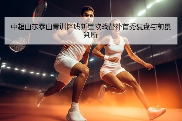 中超山东泰山青训锋线新星欧战替补首秀复盘与前景判断