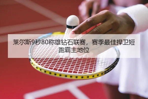 莱尔斯9秒80称雄钻石联赛，赛季最佳捍卫短跑霸主地位