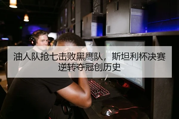 油人队抢七击败黑鹰队，斯坦利杯决赛逆转夺冠创历史